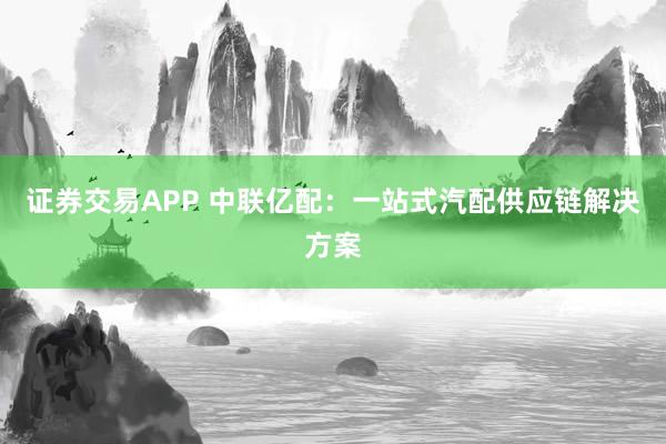 证券交易APP 中联亿配：一站式汽配供应链解决方案