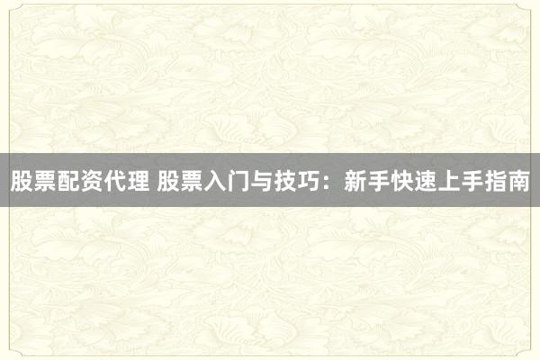 股票配资代理 股票入门与技巧：新手快速上手指南
