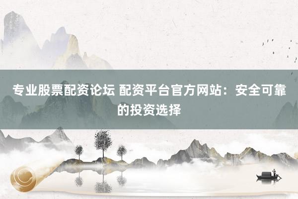 专业股票配资论坛 配资平台官方网站：安全可靠的投资选择