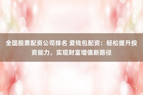 全国股票配资公司排名 爱钱包配资：轻松提升投资能力，实现财富增值新路径