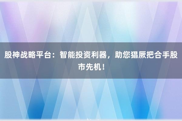 股神战略平台：智能投资利器，助您猖厥把合手股市先机！