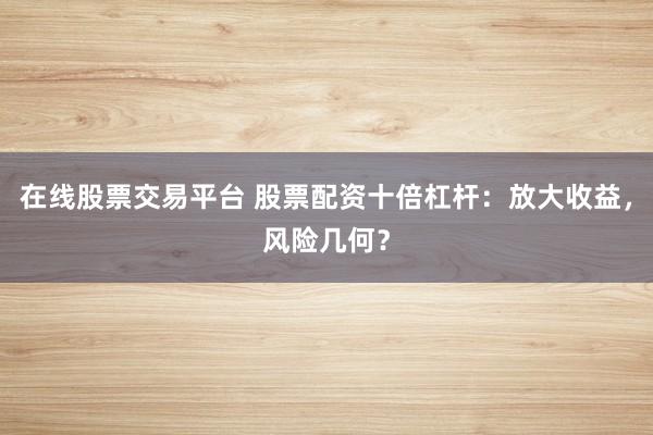 在线股票交易平台 股票配资十倍杠杆：放大收益，风险几何？