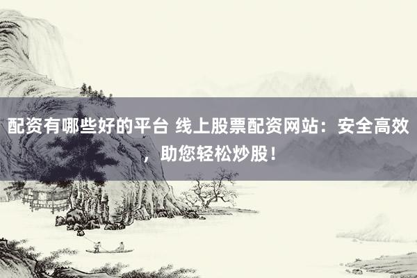 配资有哪些好的平台 线上股票配资网站：安全高效，助您轻松炒股！