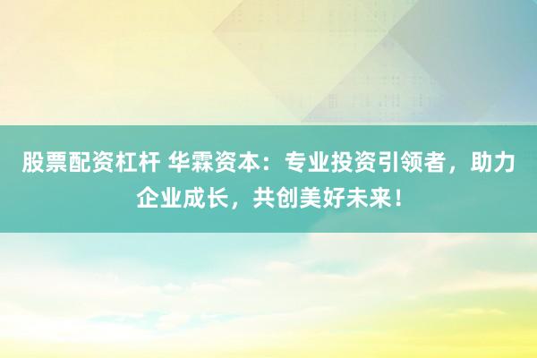 股票配资杠杆 华霖资本：专业投资引领者，助力企业成长，共创美好未来！