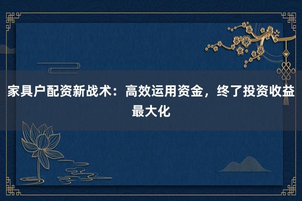 家具户配资新战术：高效运用资金，终了投资收益最大化