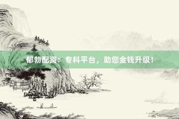 郁勃配资：专科平台，助您金钱升级！