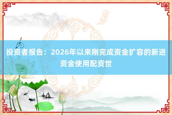 投资者报告：2026年以来刚完成资金扩容的新进资金使用配资世
