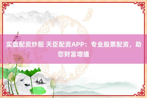 实盘配资炒股 天臣配资APP：专业股票配资，助您财富增值