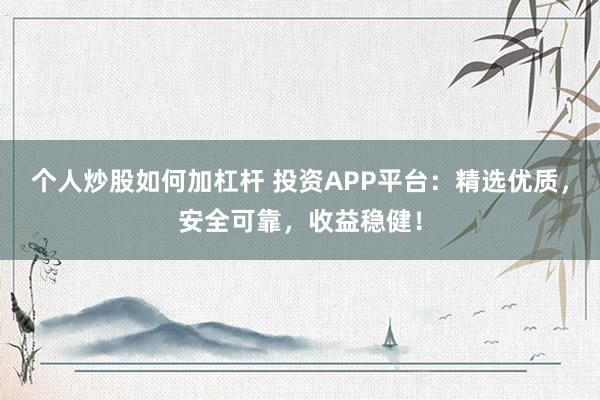 个人炒股如何加杠杆 投资APP平台：精选优质，安全可靠，收益稳健！