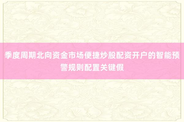 季度周期北向资金市场便捷炒股配资开户的智能预警规则配置关键假