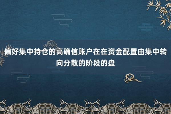 偏好集中持仓的高确信账户在在资金配置由集中转向分散的阶段的盘