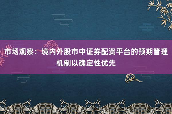市场观察：境内外股市中证券配资平台的预期管理机制以确定性优先