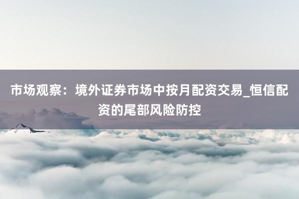 市场观察：境外证券市场中按月配资交易_恒信配资的尾部风险防控