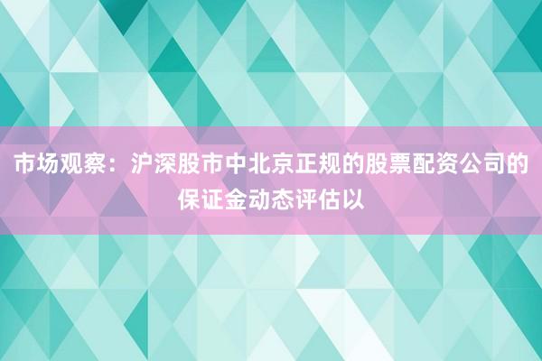 市场观察：沪深股市中北京正规的股票配资公司的保证金动态评估以