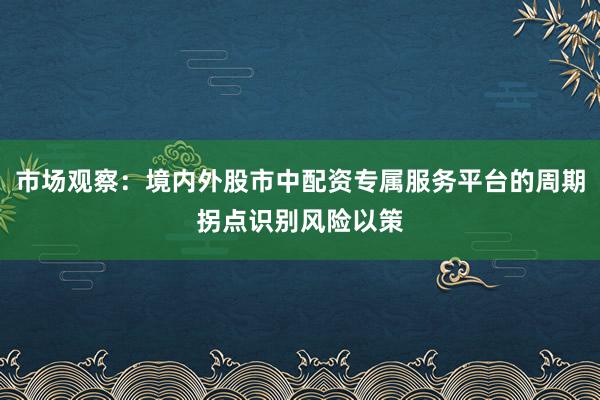 市场观察：境内外股市中配资专属服务平台的周期拐点识别风险以策
