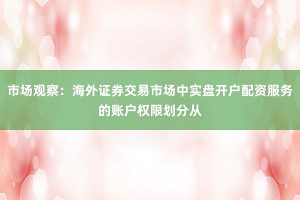 市场观察：海外证券交易市场中实盘开户配资服务的账户权限划分从