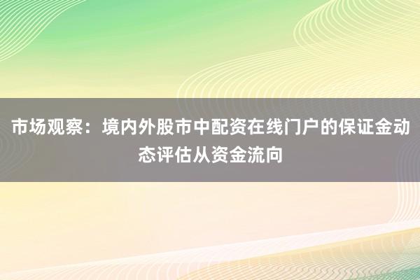 市场观察：境内外股市中配资在线门户的保证金动态评估从资金流向