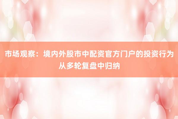 市场观察：境内外股市中配资官方门户的投资行为从多轮复盘中归纳