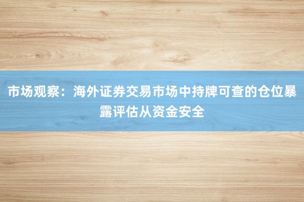市场观察：海外证券交易市场中持牌可查的仓位暴露评估从资金安全