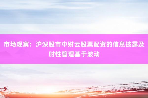 市场观察：沪深股市中财云股票配资的信息披露及时性管理基于波动