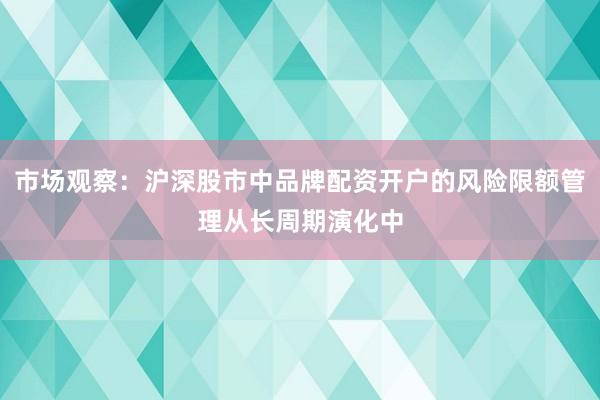 市场观察：沪深股市中品牌配资开户的风险限额管理从长周期演化中