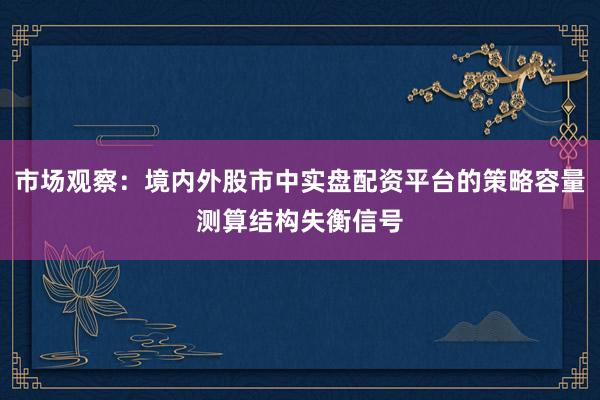 市场观察：境内外股市中实盘配资平台的策略容量测算结构失衡信号