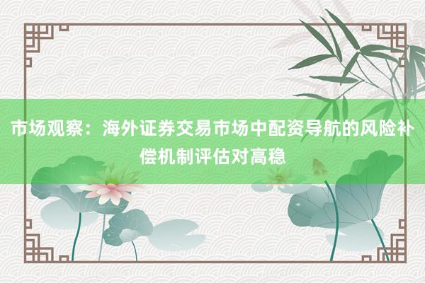 市场观察：海外证券交易市场中配资导航的风险补偿机制评估对高稳