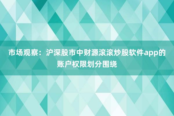 市场观察：沪深股市中财源滚滚炒股软件app的账户权限划分围绕