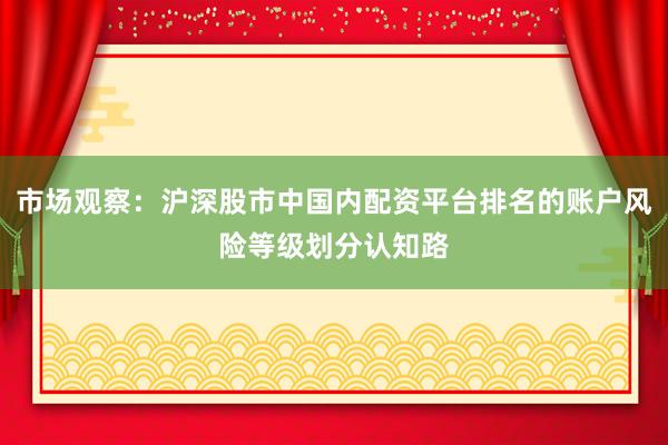 市场观察：沪深股市中国内配资平台排名的账户风险等级划分认知路