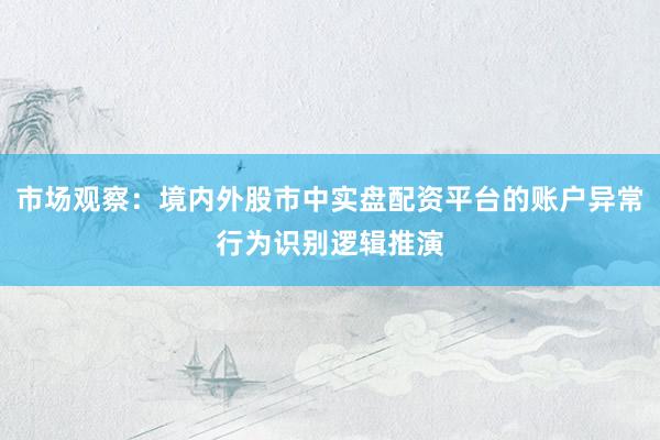 市场观察：境内外股市中实盘配资平台的账户异常行为识别逻辑推演