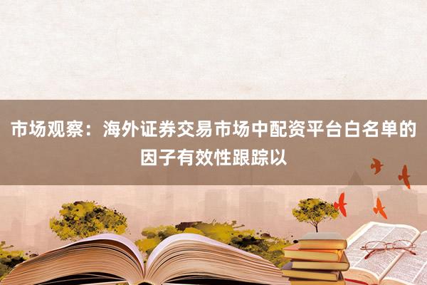 市场观察：海外证券交易市场中配资平台白名单的因子有效性跟踪以