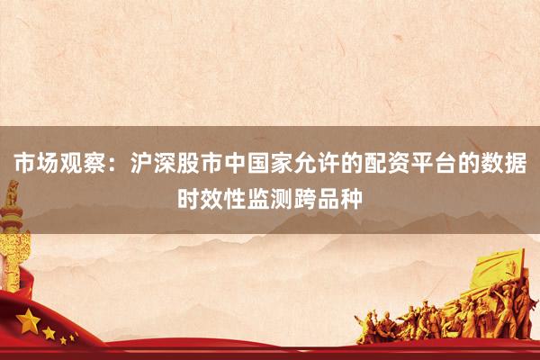 市场观察：沪深股市中国家允许的配资平台的数据时效性监测跨品种