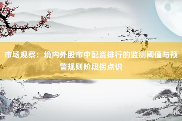 市场观察：境内外股市中配资排行的监测阈值与预警规则阶段拐点识