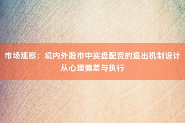 市场观察：境内外股市中实盘配资的退出机制设计从心理偏差与执行