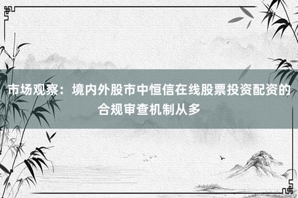 市场观察：境内外股市中恒信在线股票投资配资的合规审查机制从多
