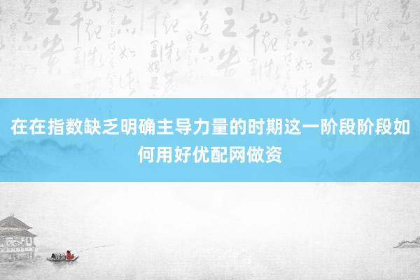 在在指数缺乏明确主导力量的时期这一阶段阶段如何用好优配网做资