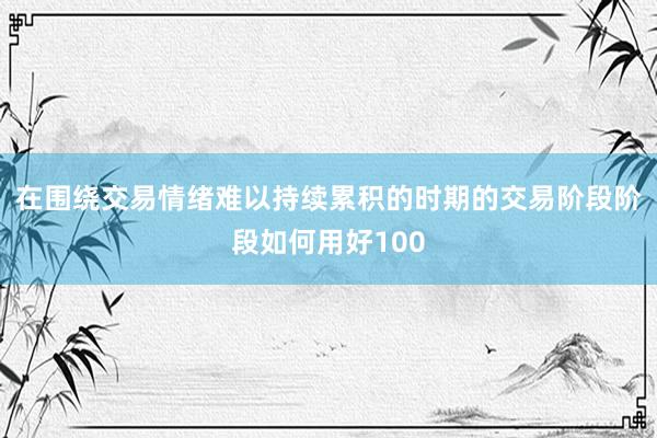在围绕交易情绪难以持续累积的时期的交易阶段阶段如何用好100