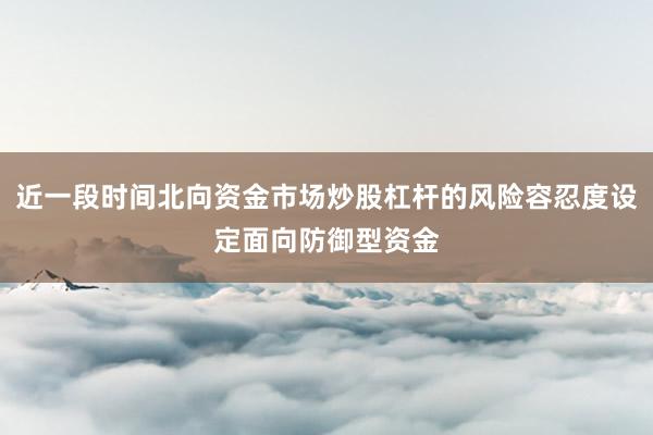 近一段时间北向资金市场炒股杠杆的风险容忍度设定面向防御型资金