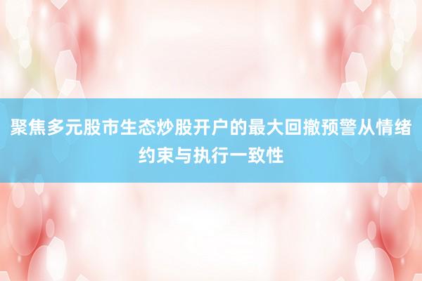 聚焦多元股市生态炒股开户的最大回撤预警从情绪约束与执行一致性