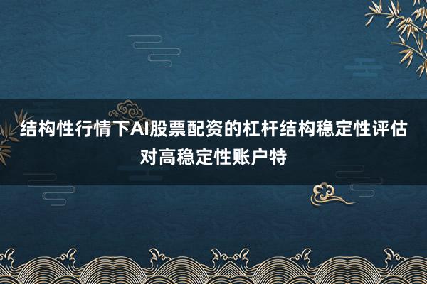 结构性行情下AI股票配资的杠杆结构稳定性评估对高稳定性账户特