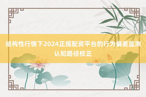 结构性行情下2024正规配资平台的行为偏差监测认知路径校正