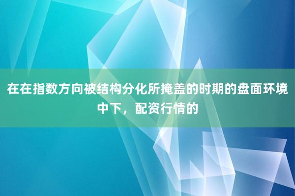 在在指数方向被结构分化所掩盖的时期的盘面环境中下，配资行情的