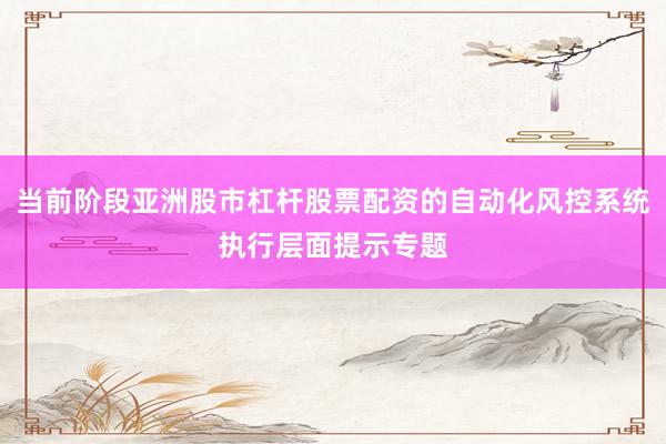 当前阶段亚洲股市杠杆股票配资的自动化风控系统执行层面提示专题