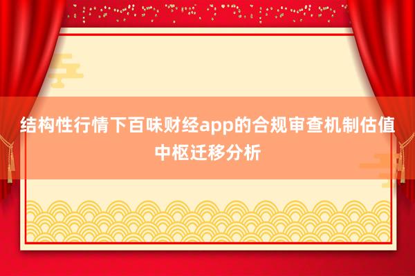 结构性行情下百味财经app的合规审查机制估值中枢迁移分析