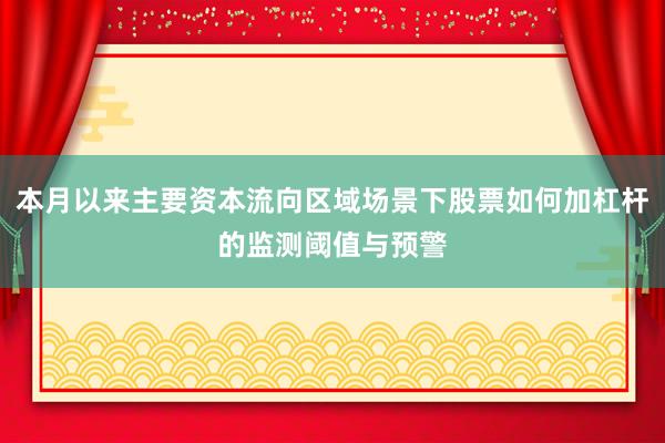 本月以来主要资本流向区域场景下股票如何加杠杆的监测阈值与预警