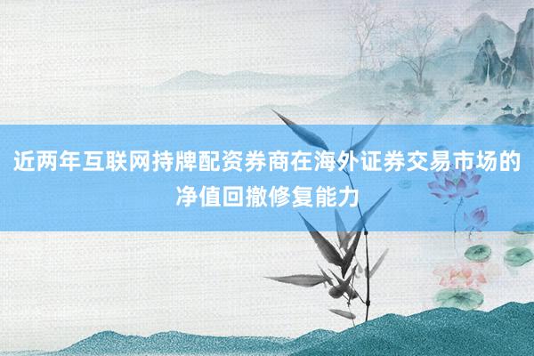 近两年互联网持牌配资券商在海外证券交易市场的净值回撤修复能力