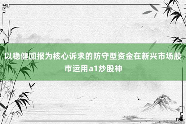 以稳健回报为核心诉求的防守型资金在新兴市场股市运用a1炒股神
