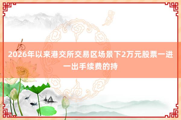 2026年以来港交所交易区场景下2万元股票一进一出手续费的持