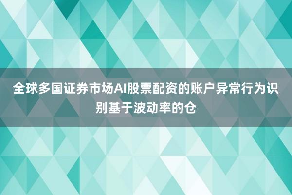 全球多国证券市场AI股票配资的账户异常行为识别基于波动率的仓