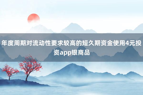 年度周期对流动性要求较高的短久期资金使用4元投资app银商品